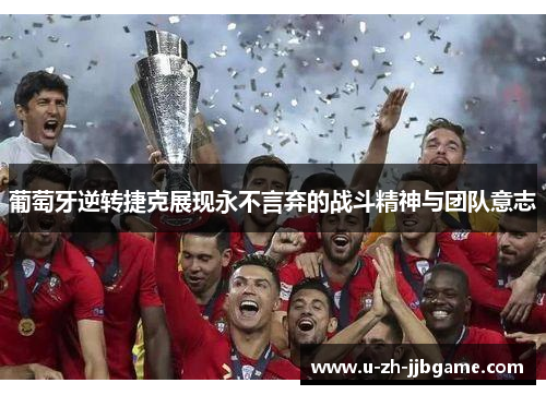 葡萄牙逆转捷克展现永不言弃的战斗精神与团队意志 葡萄牙逆转捷克展现永不言弃的战斗精神与团队意志