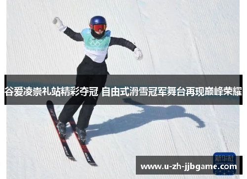 谷爱凌崇礼站精彩夺冠 自由式滑雪冠军舞台再现巅峰荣耀