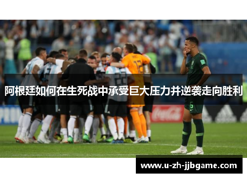 阿根廷如何在生死战中承受巨大压力并逆袭走向胜利