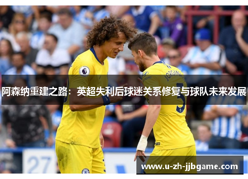 阿森纳重建之路：英超失利后球迷关系修复与球队未来发展