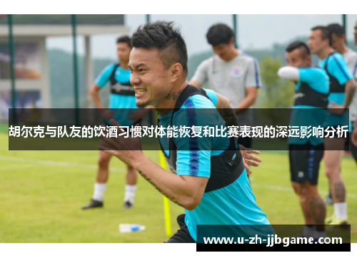 胡尔克与队友的饮酒习惯对体能恢复和比赛表现的深远影响分析