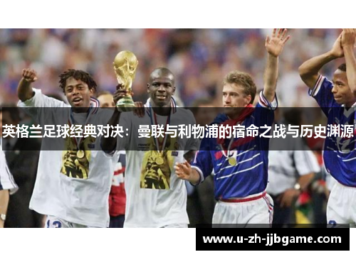 英格兰足球经典对决:曼联与利物浦的宿命之战与历史渊源 英格兰足球经典对决:曼联与利物浦的宿命之战与历史渊源