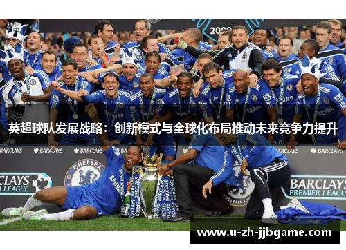 英超球队发展战略:创新模式与全球化布局推动未来竞争力提升 英超球队发展战略:创新模式与全球化布局推动未来竞争力提升
