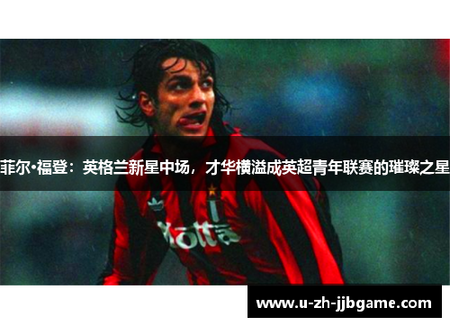 菲尔·福登：英格兰新星中场，才华横溢成英超青年联赛的璀璨之星