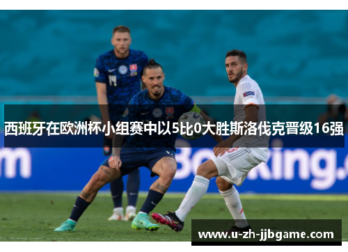 西班牙在欧洲杯小组赛中以5比0大胜斯洛伐克晋级16强