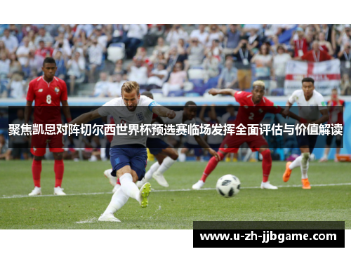 聚焦凯恩对阵切尔西世界杯预选赛临场发挥全面评估与价值解读