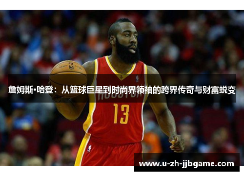 詹姆斯·哈登:从篮球巨星到时尚界领袖的跨界传奇与财富蜕变 詹姆斯·哈登:从篮球巨星到时尚界领袖的跨界传奇与财富蜕变