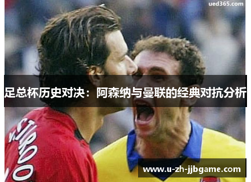 足总杯历史对决:阿森纳与曼联的经典对抗分析 足总杯历史对决:阿森纳与曼联的经典对抗分析