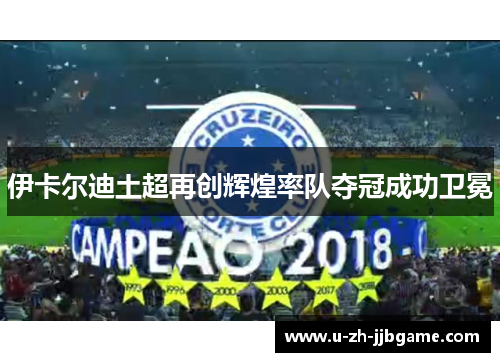 伊卡尔迪土超再创辉煌率队夺冠成功卫冕 伊卡尔迪土超再创辉煌率队夺冠成功卫冕