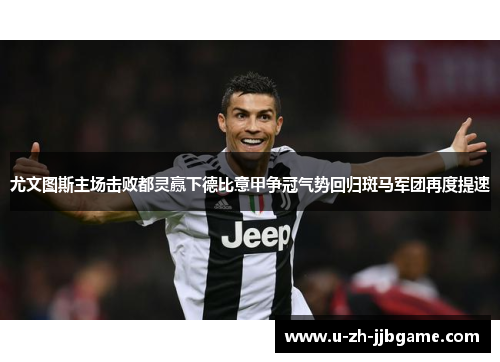 尤文图斯主场击败都灵赢下德比意甲争冠气势回归斑马军团再度提速