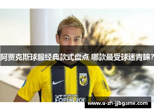 阿贾克斯球服经典款式盘点 哪款最受球迷青睐? 阿贾克斯球服经典款式盘点 哪款最受球迷青睐?