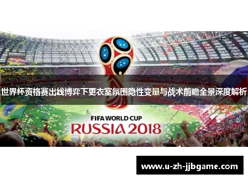 世界杯资格赛出线博弈下更衣室氛围隐性变量与战术前瞻全景深度解析 世界杯资格赛出线博弈下更衣室氛围隐性变量与战术前瞻全景深度解析
