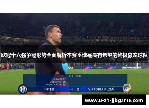 欧冠十六强争冠形势全面解析本赛季谁是最有希望的终极赢家球队