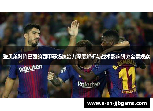 登贝莱对阵巴西的西甲赛场统治力深度解析与战术影响研究全景观察 登贝莱对阵巴西的西甲赛场统治力深度解析与战术影响研究全景观察