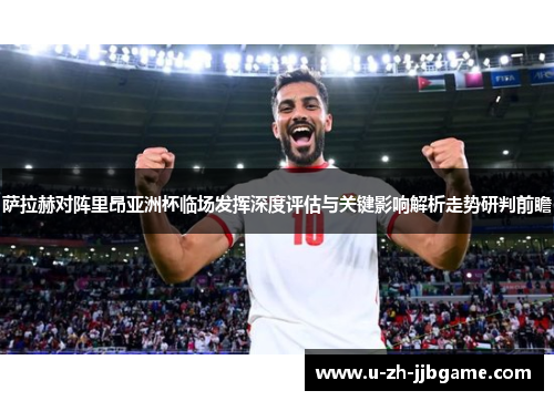 萨拉赫对阵里昂亚洲杯临场发挥深度评估与关键影响解析走势研判前瞻 萨拉赫对阵里昂亚洲杯临场发挥深度评估与关键影响解析走势研判前瞻