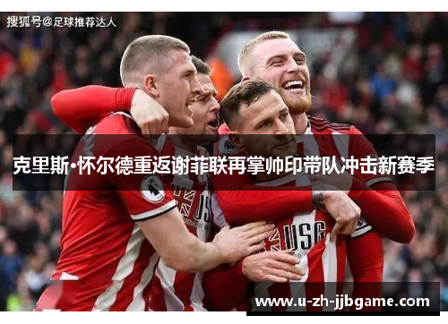 克里斯·怀尔德重返谢菲联再掌帅印带队冲击新赛季 克里斯·怀尔德重返谢菲联再掌帅印带队冲击新赛季
